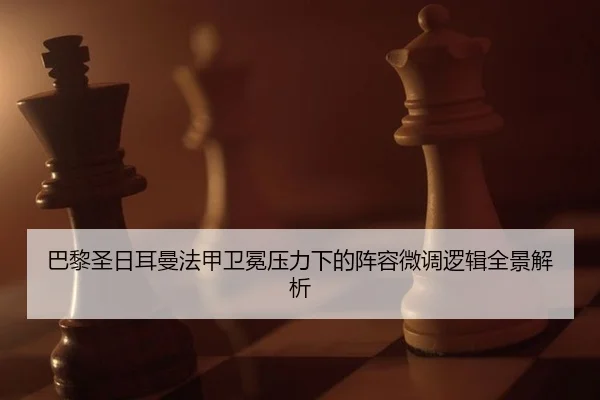 巴黎圣日耳曼法甲卫冕压力下的阵容微调逻辑全景解析