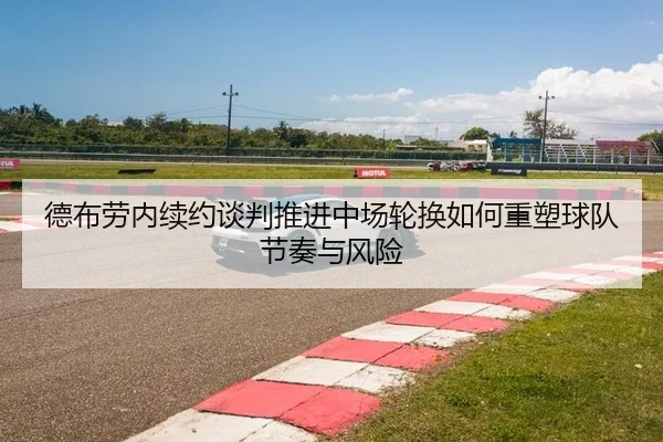 德布劳内续约谈判推进中场轮换如何重塑球队节奏与风险